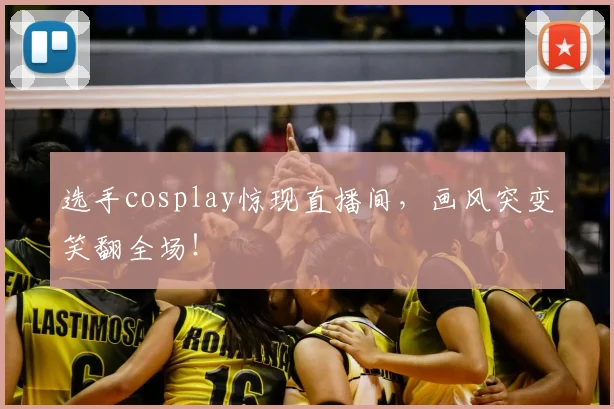 选手cosplay惊现直播间，画风突变笑翻全场！