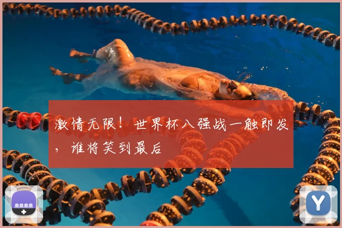 激情无限！世界杯八强战一触即发，谁将笑到最后