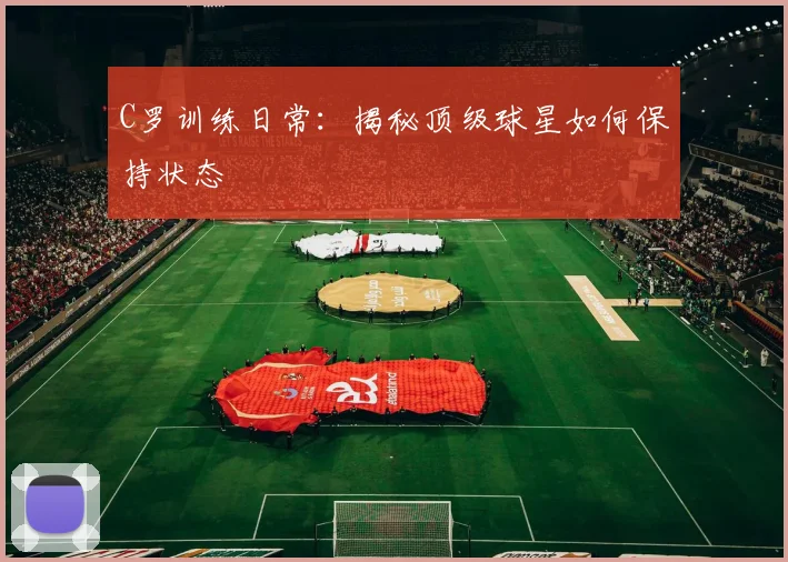 C罗训练日常：揭秘顶级球星如何保持状态
