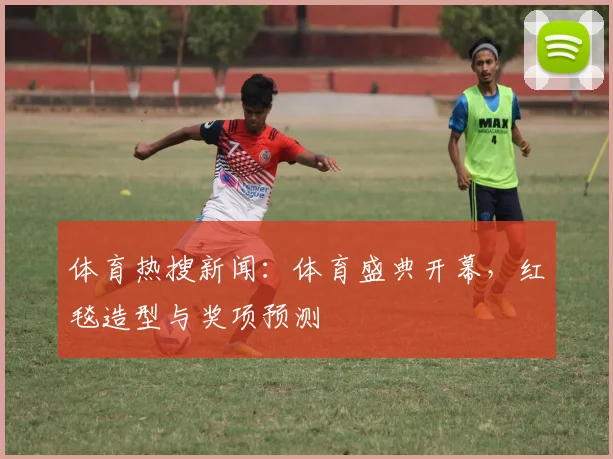 体育热搜新闻：体育盛典开幕，红毯造型与奖项预测