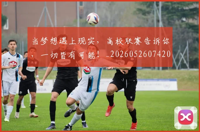 当梦想遇上现实，高校联赛告诉你，一切皆有可能！_20260526074201