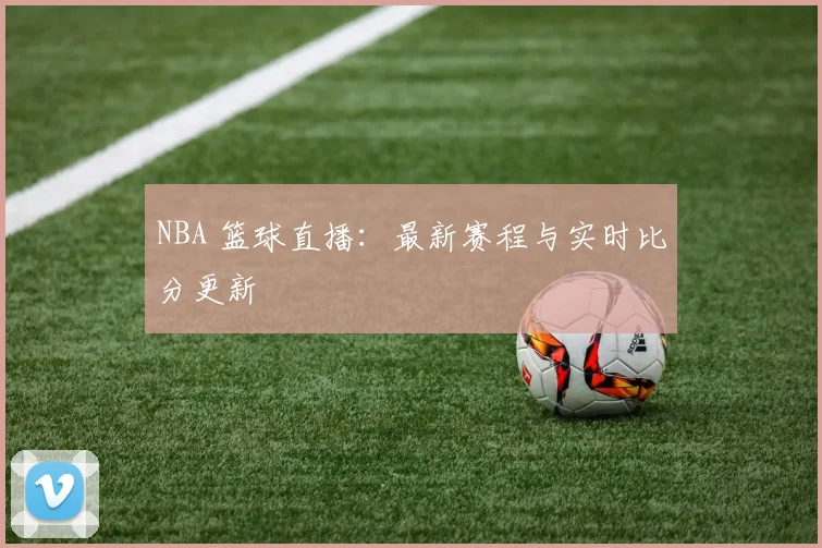 NBA 篮球直播：最新赛程与实时比分更新