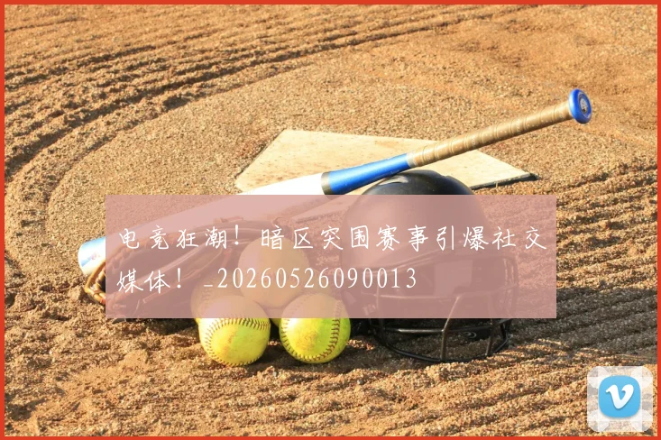 电竞狂潮！暗区突围赛事引爆社交媒体！_20260526090013