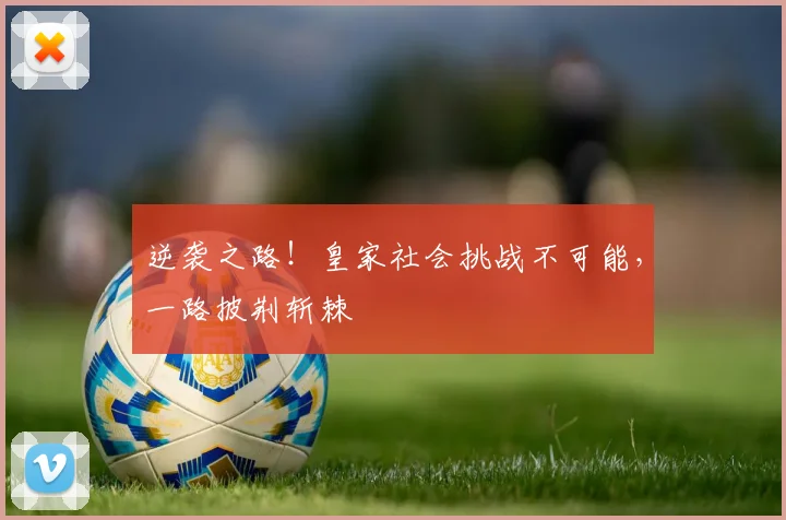 逆袭之路！皇家社会挑战不可能，一路披荆斩棘
