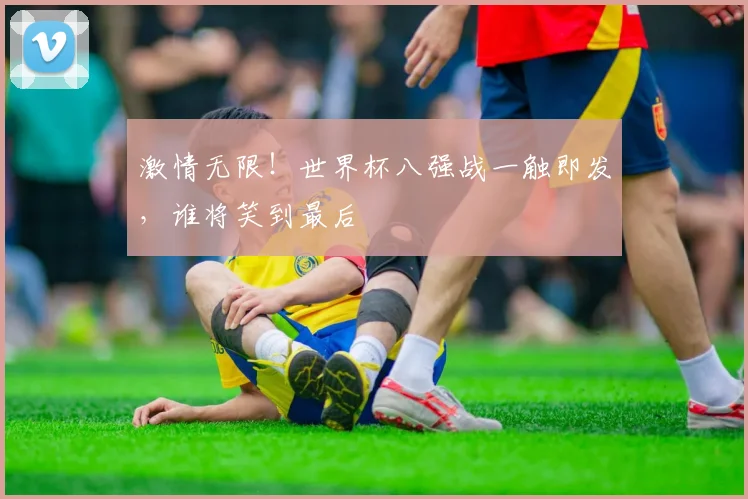 激情无限！世界杯八强战一触即发，谁将笑到最后