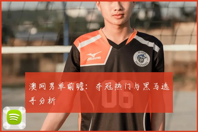 澳网男单前瞻：夺冠热门与黑马选手分析
