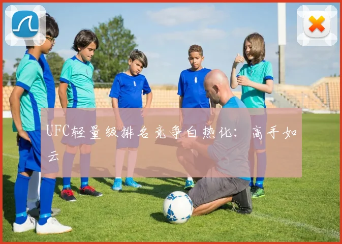 UFC轻量级排名竞争白热化：高手如云
