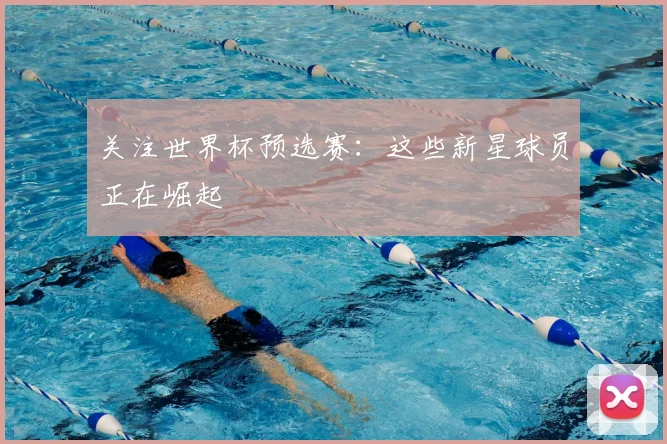 关注世界杯预选赛:这些新星球员正在崛起