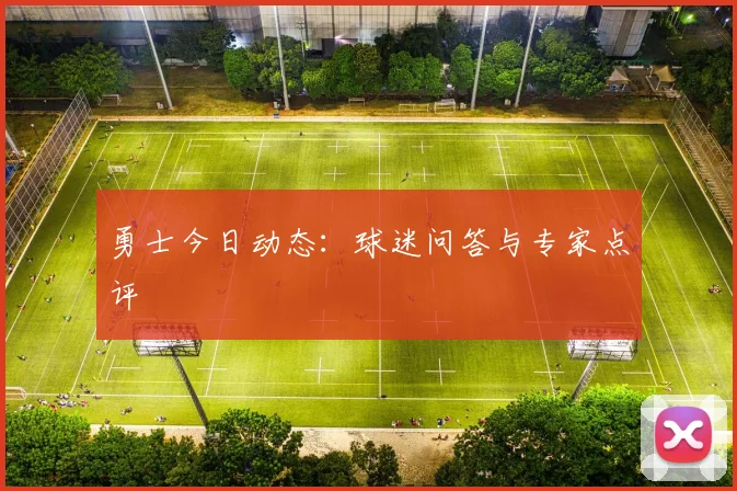 勇士今日动态：球迷问答与专家点评
