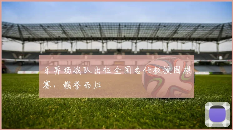 乐弈场战队出征全国名仕教授围棋赛，载誉而归