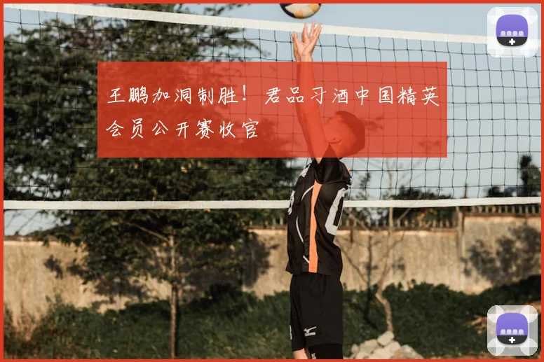 王鹏加洞制胜！君品习酒中国精英会员公开赛收官