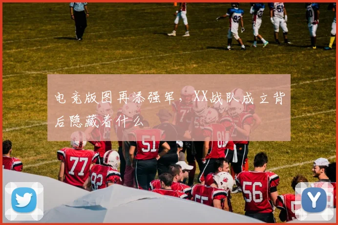 电竞版图再添强军，XX战队成立背后隐藏着什么
