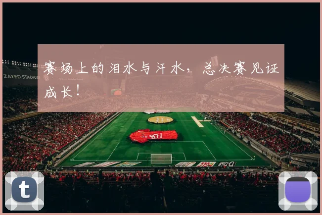 赛场上的泪水与汗水，总决赛见证成长！