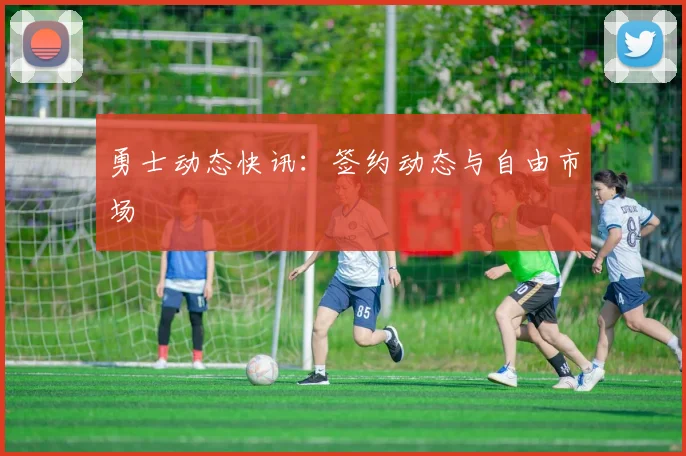 勇士动态快讯：签约动态与自由市场