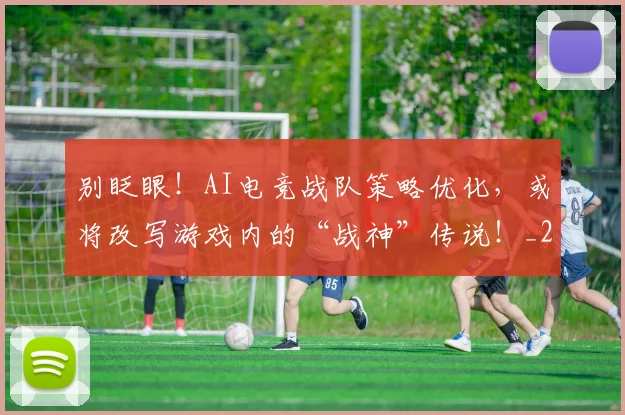 别眨眼！AI电竞战队策略优化，或将改写游戏内的“战神”传说！_20260526073306