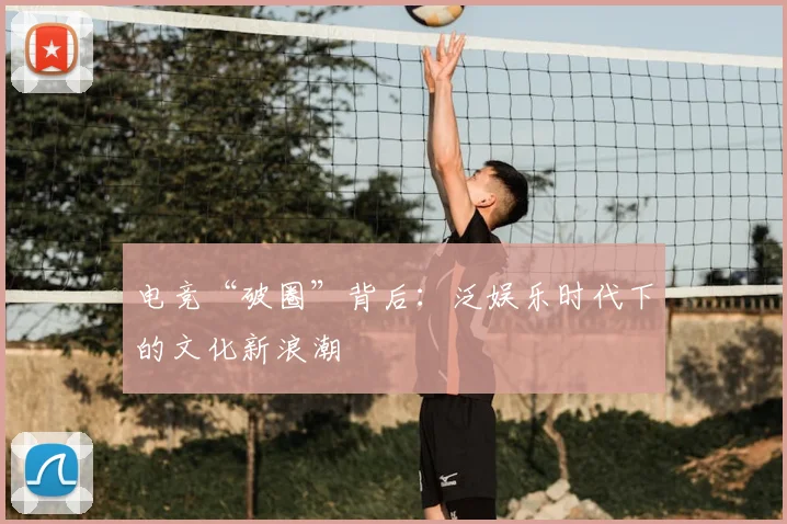 电竞“破圈”背后:泛娱乐时代下的文化新浪潮