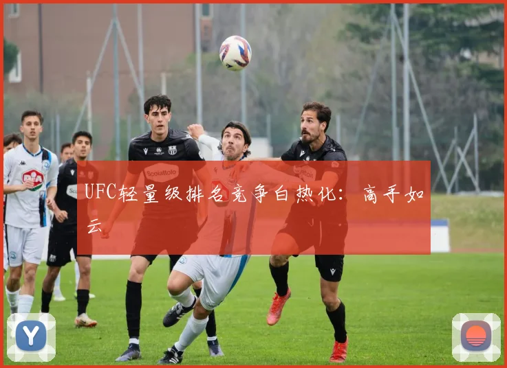 UFC轻量级排名竞争白热化:高手如云