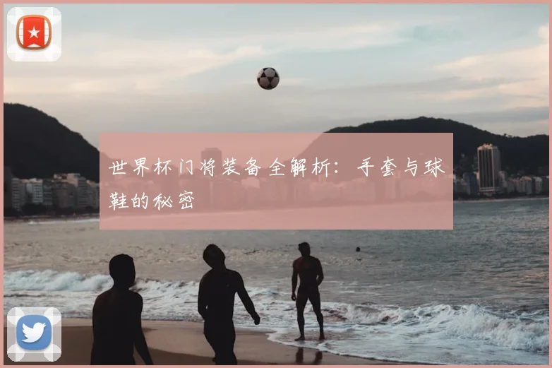 世界杯门将装备全解析：手套与球鞋的秘密