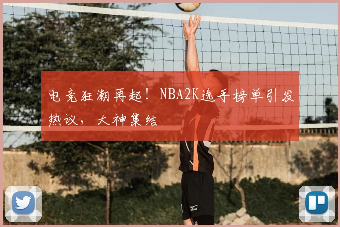 电竞狂潮再起！NBA2K选手榜单引发热议，大神集结