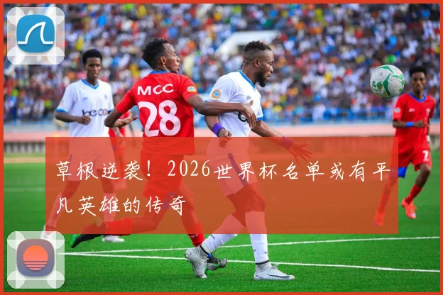 草根逆袭！2026世界杯名单或有平凡英雄的传奇