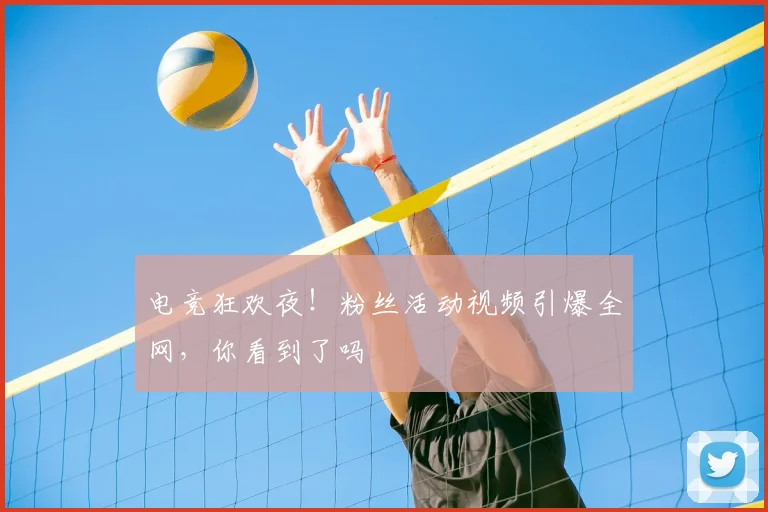 电竞狂欢夜！粉丝活动视频引爆全网，你看到了吗