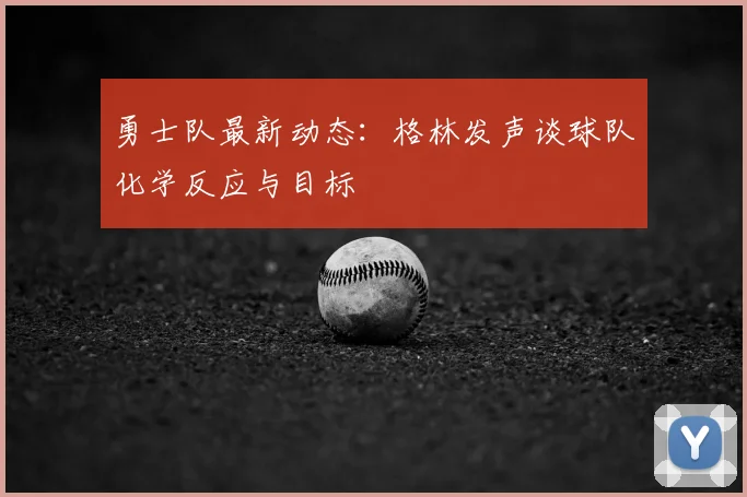 勇士队最新动态：格林发声谈球队化学反应与目标