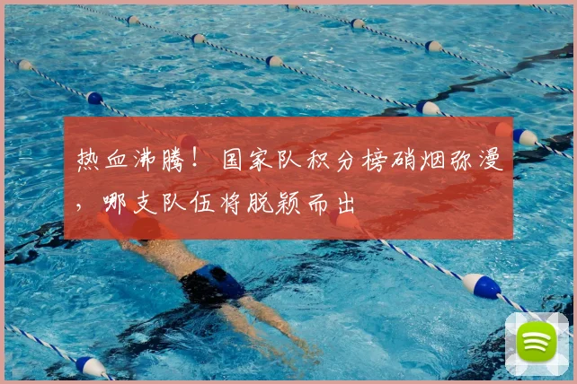 热血沸腾！国家队积分榜硝烟弥漫，哪支队伍将脱颖而出