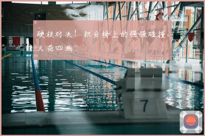 硬核对决！积分榜上的强强碰撞，火花四溅