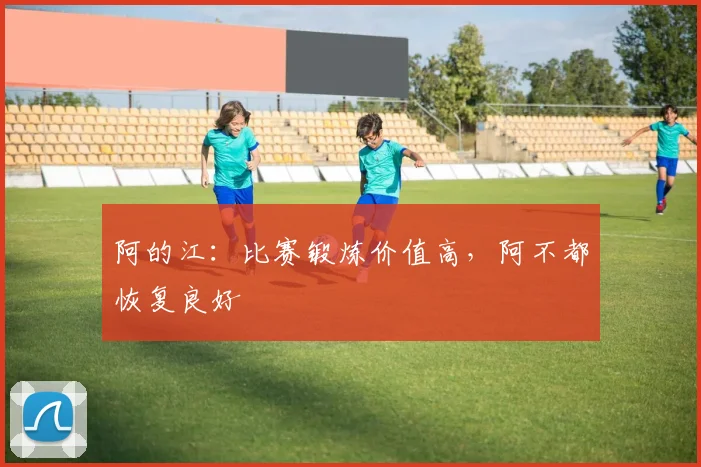 阿的江：比赛锻炼价值高，阿不都恢复良好