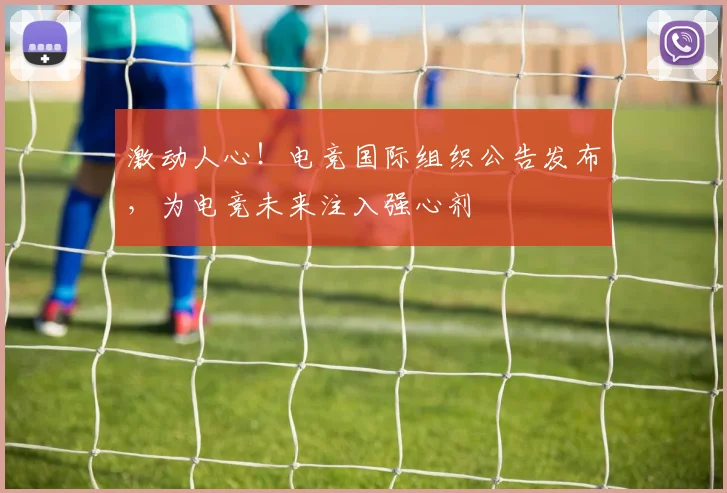 激动人心！电竞国际组织公告发布，为电竞未来注入强心剂