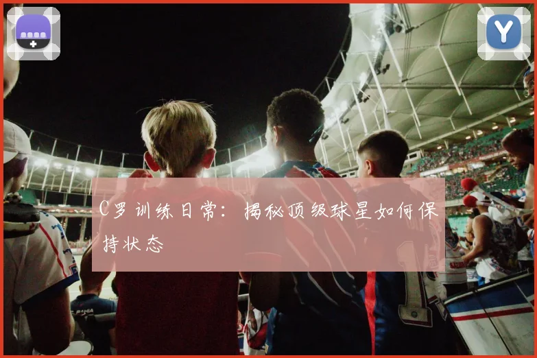 C罗训练日常：揭秘顶级球星如何保持状态