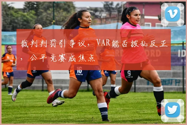 裁判判罚引争议,VAR能否拨乱反正,公平竞赛成焦点