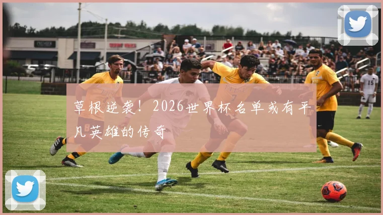 草根逆袭！2026世界杯名单或有平凡英雄的传奇