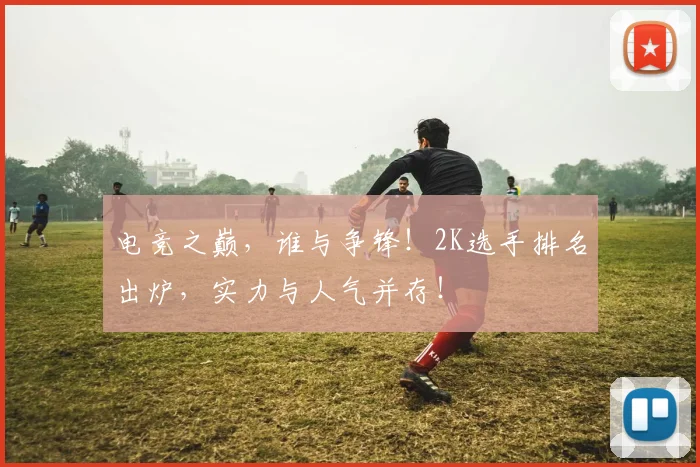电竞之巅，谁与争锋！2K选手排名出炉，实力与人气并存！