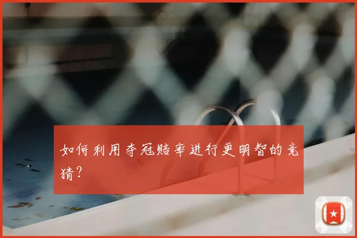 如何利用夺冠赔率进行更明智的竞猜?