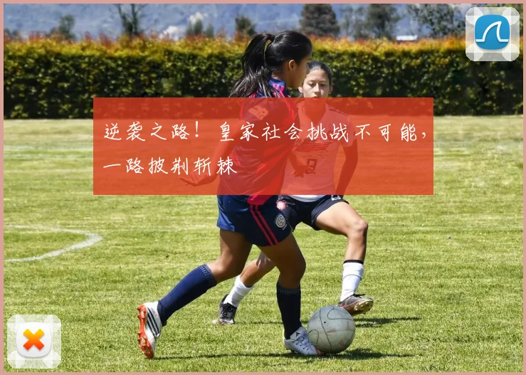 逆袭之路！皇家社会挑战不可能，一路披荆斩棘