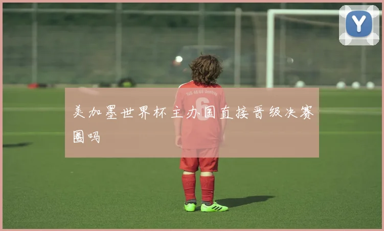 美加墨世界杯主办国直接晋级决赛圈吗