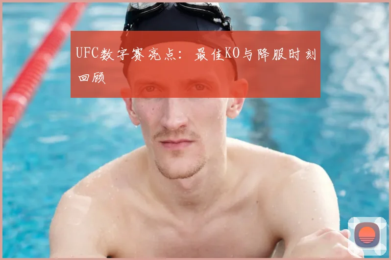 UFC数字赛亮点：最佳KO与降服时刻回顾