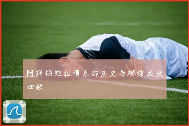 阿斯顿维拉俱乐部历史与辉煌成就回顾