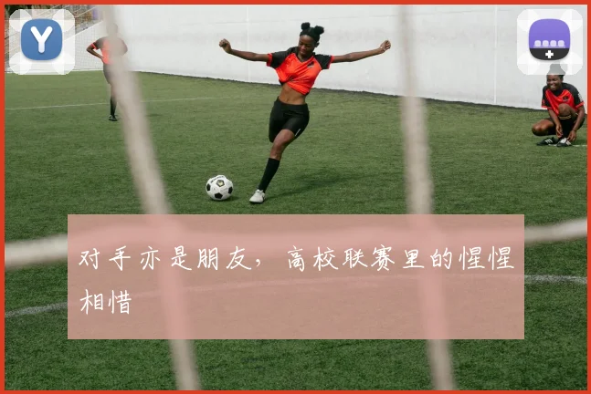 对手亦是朋友，高校联赛里的惺惺相惜