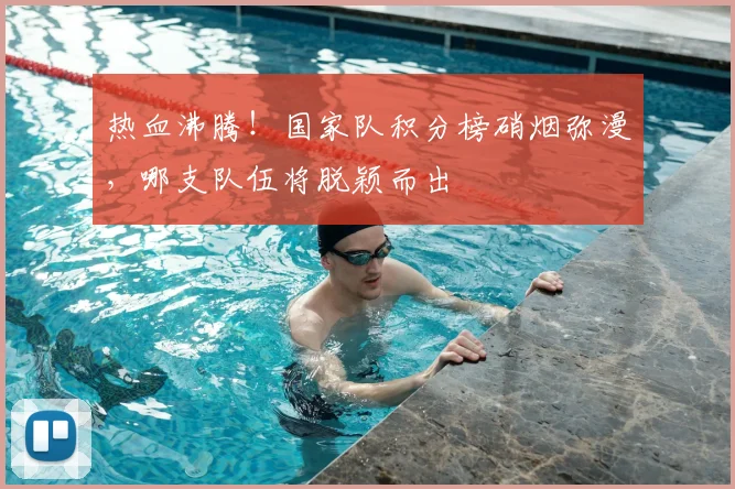 热血沸腾!国家队积分榜硝烟弥漫,哪支队伍将脱颖而出
