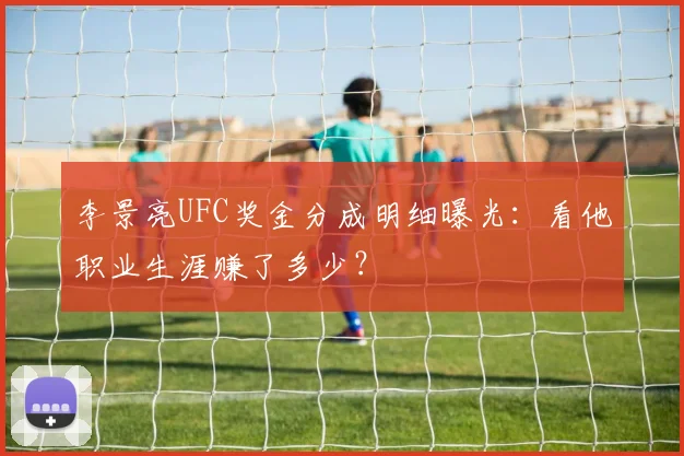 李景亮UFC奖金分成明细曝光：看他职业生涯赚了多少？