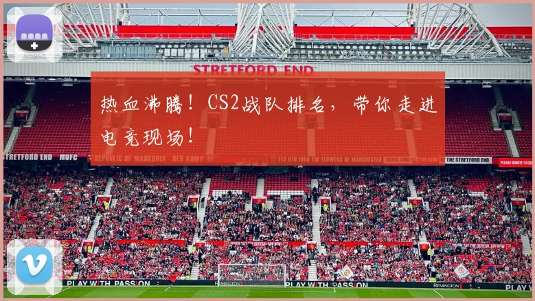 热血沸腾！CS2战队排名，带你走进电竞现场！