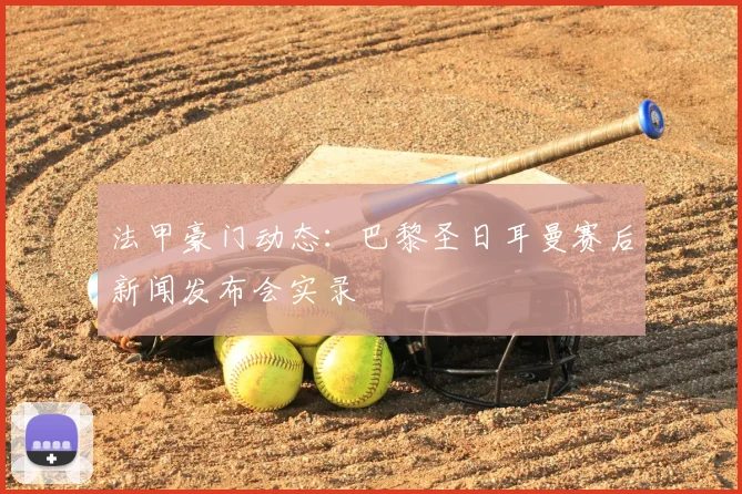法甲豪门动态：巴黎圣日耳曼赛后新闻发布会实录