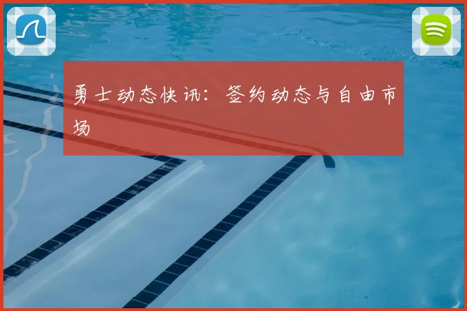 勇士动态快讯：签约动态与自由市场