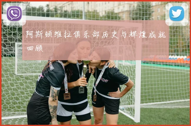 阿斯顿维拉俱乐部历史与辉煌成就回顾