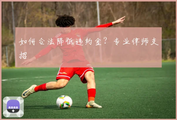 如何合法降低违约金？专业律师支招