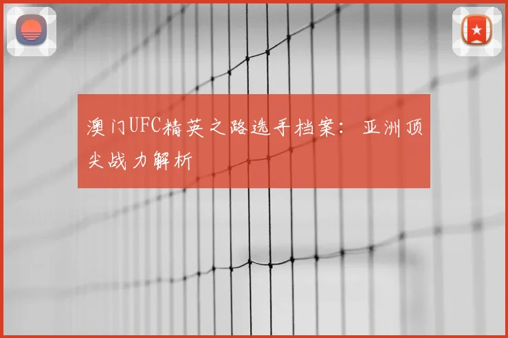 澳门UFC精英之路选手档案：亚洲顶尖战力解析