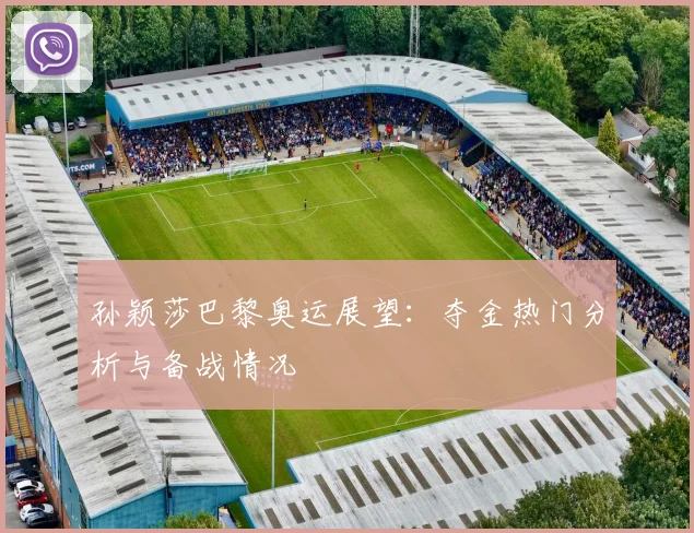孙颖莎巴黎奥运展望：夺金热门分析与备战情况