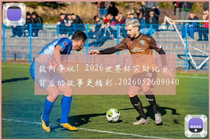 裁判争议!2026世界杯实时比分,背后的故事更精彩_20260526090409